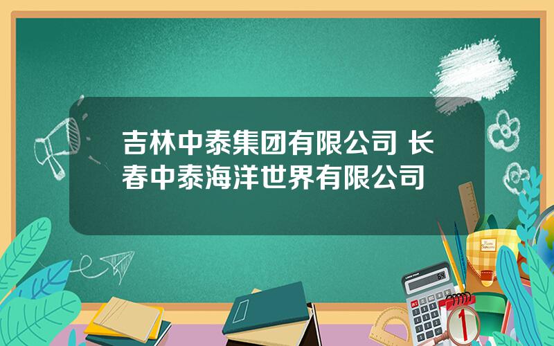 吉林中泰集团有限公司 长春中泰海洋世界有限公司